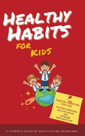 Healthy Habits for Kids: Positive Parenting Tips for Fun Kids Exercises Healthy Snacks and Improved Kids Nutrition