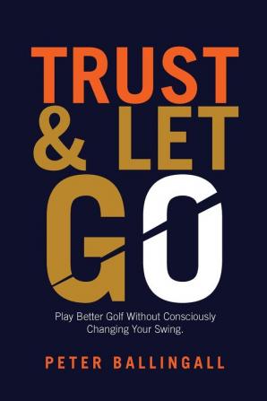 Trust and Let Go: Play better golf without consciously changing your swing