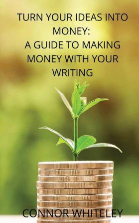 Turn Your Ideas Into Money: A Guide to Making Money With Your Writing: 3 (Books for Writers and Authors)