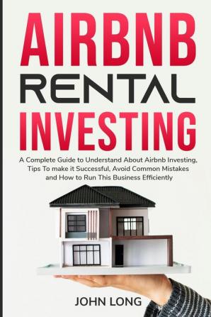 Airbnb Rental Investing: The Ultimate Guide To Understand About Airbnb Investing Tips To make it Successful Avoid Common Mistakes And How To Run This Business