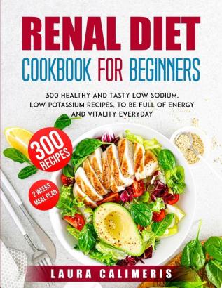 Renal Diet Cookbook for Beginners: 300 Healthy and Tasty Low Sodium Low Potassium Recipes to Be Full of Energy