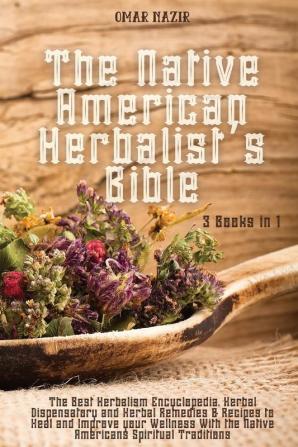 The Native American Herbalist's Bible: 3 Books in 1 - The Best Herbalism Encyclopedia Herbal Dispensatory and Herbal Remedies & Recipes to Heal and ... the Native Americans Spiritual Traditions