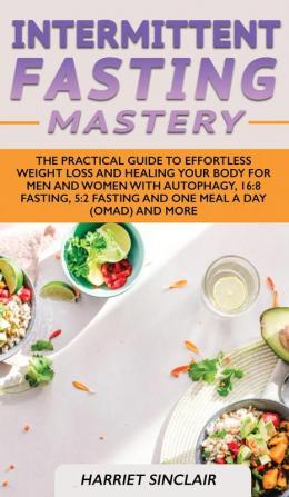 Intermittent Fasting Mastery: The Practical Guide to Effortless Weight Loss and Healing Your Body for Men and Women with Autophagy 16:8 Fasting 5:2 Fasting and One Meal a Day (OMAD) and More