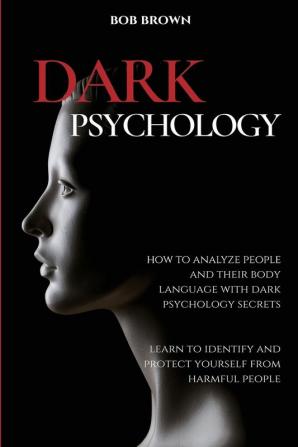 Dark Psychology: How to analyze people and their body language with dark psychology secrets. Learn to Identify and Protect Yourself from Harmful People