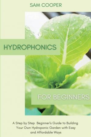 Hydroponics for Beginners A Step by Step Beginners Guide to Building Your Own Hydroponic Garden with Easy and Affordable Ways