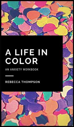 A Life In Color-An Anxiety Workbook: Proven CBT Skills and Mindfulness Techniques to Keep Always With You in an Emergency Situation. Overcome Anxiety Depression and Panic Attacks.