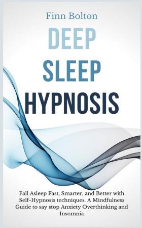 Deep Sleep Hypnosis: Fall Asleep Fast Smarter And Better With Self-Hypnosis Techniques. A Mindfulness Guide To Say Stop Anxiety Overthinking And Insomnia