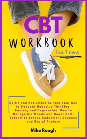 CBT Workbook for Teens: Skills and Activities to Help Your Son to Conquer Negative Thinking Anxiety and Depression. How to Manage his Moods and Boost ... Stress Reduction Shyness and Social Anxiety.