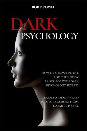 Dark Psychology: How to analyze people and their body language with dark psychology secrets. Learn to Identify and Protect Yourself from Harmful People