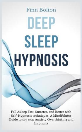 Deep Sleep Hypnosis: Fall Asleep Fast Smarter And Better With Self-Hypnosis Techniques. A Mindfulness Guide To Say Stop Anxiety Overthinking And Insomnia