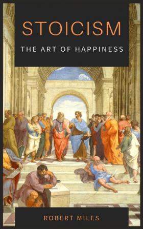 Stoicism-The Art of Happiness: How to Stop Fearing and Start living