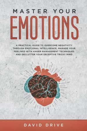 Master Your Emotions: A Practical Guide to Overcome Negativity Through Emotional Intelligence Manage Your Feelings with Anger Management Techniques