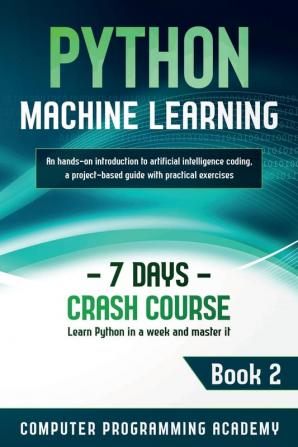 Python Machine Learning: Learn Python in a Week and Master It. An Hands-On Introduction to Artificial Intelligence Coding a Project-Based Guide with Practical Exercises: 2 (7 Days Crash Course)