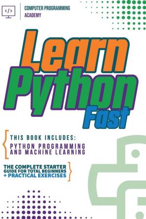 Learn Python Fast: This Book Includes: Python Programming and Machine Learning. The Complete Starter Guide for Total Beginners + Practical Exercises