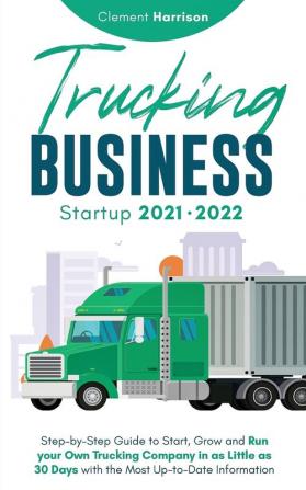 Trucking Business Startup 2021-2022: Step-by-Step Guide to Start Grow and Run your Own Trucking Company in as Little as 30 Days with the Most Up-to-Date Information