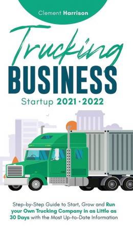 Trucking Business Startup 2021-2022: Step-by-Step Guide to Start Grow and Run your Own Trucking Company in as Little as 30 Days with the Most Up-to-Date Information