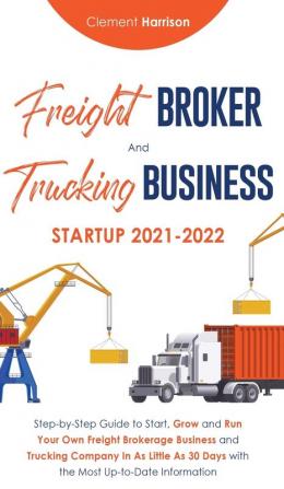 Freight Broker and Trucking Business Startup 2021-2022: Step-by-Step Guide to Start Grow and Run Your Own Freight Brokerage Business and Trucking ... 30 Days with the Most Up-to-Date Information