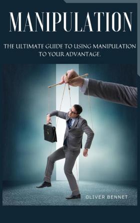 Manipulation: The ultimate guide to using manipulation to your advantage.