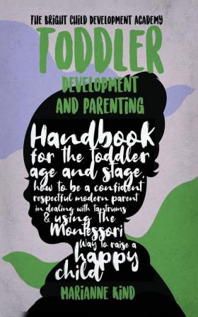 Toddler Development and Parenting: Handbook for The Toddler Age and Stage How to Be a Confident Respectful Modern Parent in Dealing With Tantrums & Using The Montessori Way To Raise a Happy Child