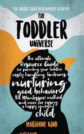 The Toddler Universe: The Ultimate Resource Guide for Parenting Your Toddler Easily Handling Tantrums Nurturing Good Behavior The Montessori Method and More for Raising a Happy Confident Child