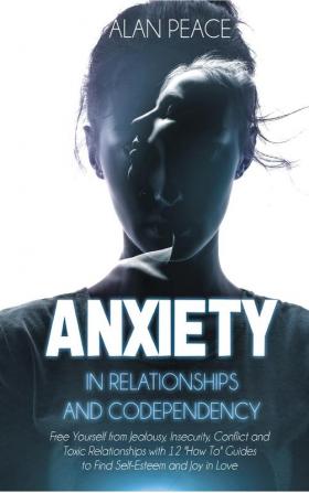 Anxiety in Relationships and Codependency: Free Yourself from Jealousy Insecurity Conflict and Toxic Relationships with 12 'How To' Guides to Find Self-Esteem and Joy in Love