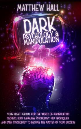 Dark Psychology and Manipulation: our Great Manual For The World of Manipulation Secrets Body Language Psychology NLP Techniques and Dark Psychology To Become The Master Of Your Success