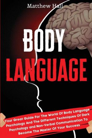 Body Language: Your Great Guide For The World Of Body Language Psychology And The Different Techniques Of Dark Psychology and Non-Verbal Communication To Become The Master Of Your Success