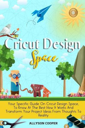 Cricut Design Space: Your Specific Guide On Cricut Design Space To Know At The Best How It Works And Transform Your Project Ideas From Thoughts To Reality