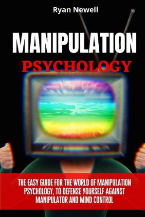 Manipulation Psychology: The Easy Guide For The World of Manipulation Psychology To Defense Yourself Against Manipulator and Mind Control