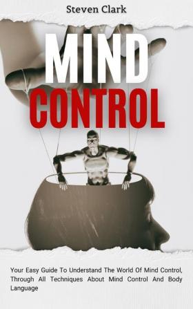 Mind Control: Your Easy Guide To Understand The World Of Mind Control Through All Techniques About Mind Control And Body Language