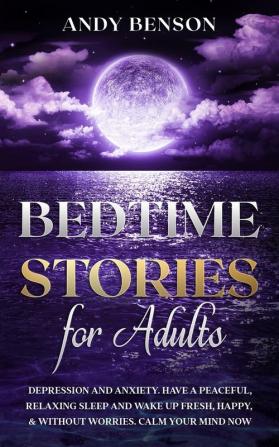 Bedtime Stories for Adults: Depression and Anxiety. Have a Peaceful Relaxing Sleep and Wake up Fresh Happy & Without Worries. Calm Your Mind NOW: 3 (Adults Stories)