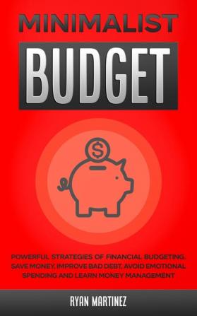 Minimalist Budget: Powerful Strategies of Financial Budgeting. Save Money Improve Bad Debt Avoid Emotional Spending and Learn Money Management: 1