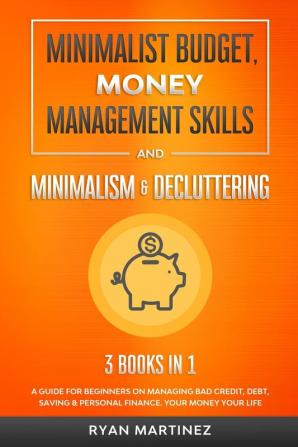 Minimalist Budget Money Management Skills and Minimalism & Decluttering: A Guide for Beginners on Managing Bad Credit Debt Saving & Personal Finance. Your Money Your Life: 3 (Financial Budgeting)