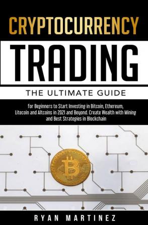 Cryptocurrency Trading: The Ultimate Guide for Beginners to Start Investing in Bitcoin Ethereum Litecoin and Altcoins in 2021 and Beyond. Create Wealth with Mining and Best Strategies in Blockchain