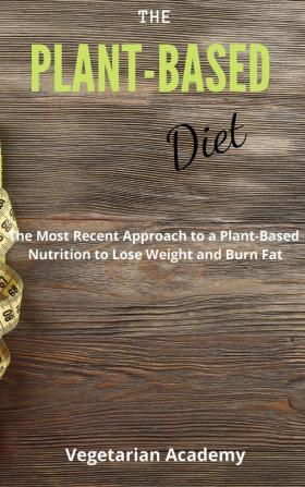 The Plant-Based Diet: The Most Recent Approach to a Plant-Based Nutrition to Lose Weight and Burn Fat