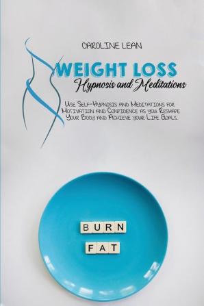 Weight Loss Hypnosis and Meditations: Use Self-Hypnosis and Meditations for Motivation and Confidence as you Reshape Your Body and Achieve your Life Goals