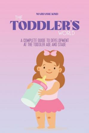 The Toddler's World: A Complete Guide to Development at the Toddler Age and Stage