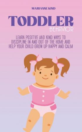 Toddler Behavior: Learn Positive and Kind Ways to Discipline In and Out of The Home and Help Your Child Grow Up Happy and Calm