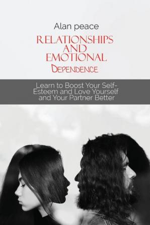 Relationships and Emotional Dependence: Learn to Boost Your Self-Esteem and Love Yourself and Your Partner Better