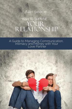 How to Improve Your Relationship: A Guide to Managing Communication Intimacy and Money with Your Love Partner