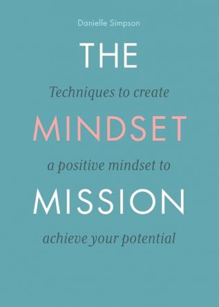 The Mindset Mission: Techniques To Create A Positive Mindset To Achieve Your Potential