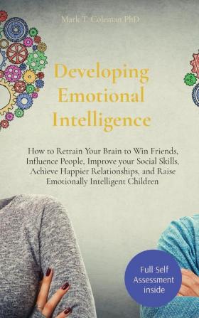 Developing Emotional Intelligence: How to Retrain Your Brain to Win Friends Influence People Improve your Social Skills Achieve Happier Relationships and Raise Emotionally Intelligent Children