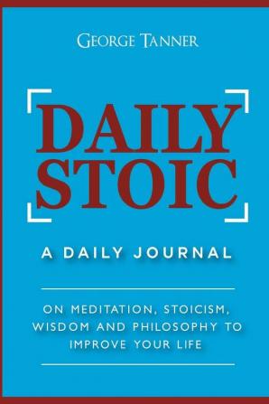 Daily Stoic: A Daily Journal: On Meditation Stoicism Wisdom and Philosophy to Improve Your Life: A Daily Journal: On Meditation Stoicism Wisdom and Philosophy to Improve Your Life