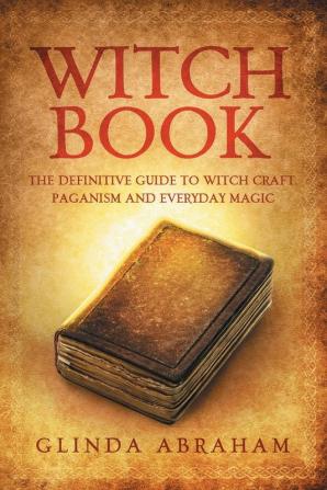 Witch Book: A Definitive Guide To Witch Craft Paganism and Everyday Magic: A Definitive Guide To Witch Craft Paganism and Everyday Magic