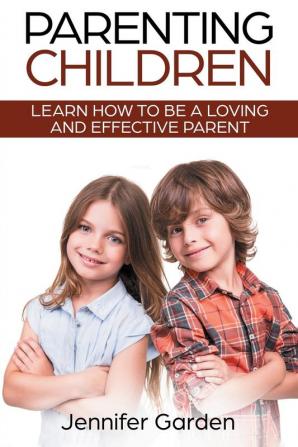 Parenting Children: Learn How to be a Loving and Effective Parent: Parenting Children with Love and Empathy: Learn How to be a Loving and Effective Parent: Parenting Children with Love and Empathy