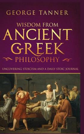 Wisdom from Ancient Greek Philosophy - Hardback Version: Uncovering Stoicism and a Daily Stoic Journal: A Collection of Stoicism and Greek Philosophy (Stoicism and Daily Stoic)