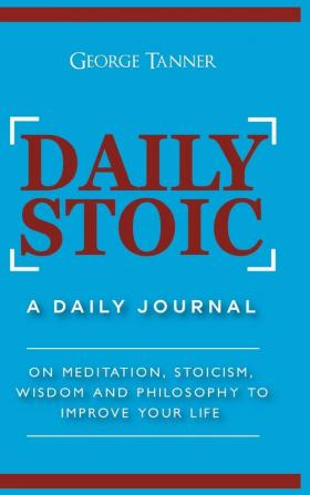 Daily Stoic - Hardcover Version: A Daily Journal: On Meditation Stoicism Wisdom and Philosophy to Improve Your Life: A Daily Journal: On Meditation ... Wisdom and Philosophy to Improve Your Life