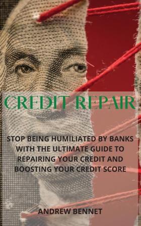 Credit Repair: Stop Being Humiliated By Banks With The Ultimate Guide To Repairing Your Credit And Boosting Your Credit Score