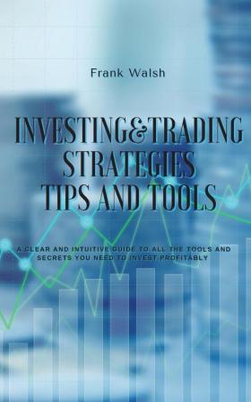 Investing and Trading Strategies -Tips and Tools: A clear and intuitive guide to all the tools and secrets you need to invest profitably: 1