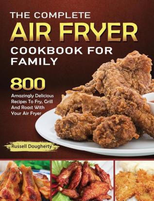 The Complete Air Fryer Cookbook For Family: 800 Amazingly Delicious Recipes To Fry Grill And Roast With Your Air Fryer